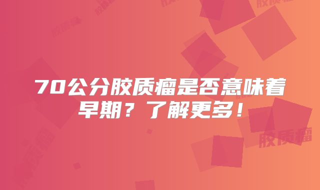 70公分胶质瘤是否意味着早期？了解更多！