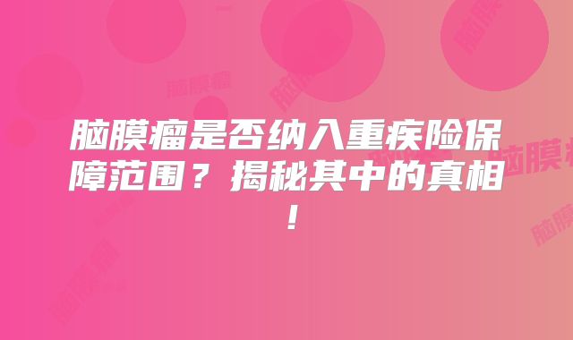脑膜瘤是否纳入重疾险保障范围？揭秘其中的真相！