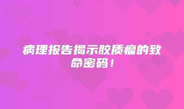 病理报告揭示胶质瘤的致命密码！