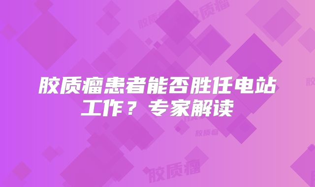 胶质瘤患者能否胜任电站工作？专家解读