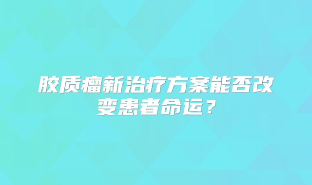 胶质瘤新治疗方案能否改变患者命运？