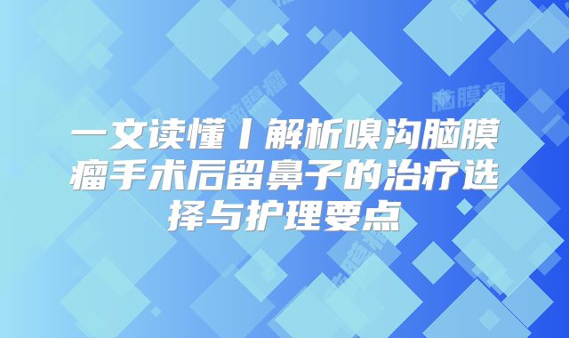 一文读懂丨解析嗅沟脑膜瘤手术后留鼻子的治疗选择与护理要点