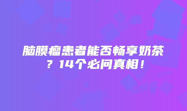 脑膜瘤患者能否畅享奶茶？14个必问真相！