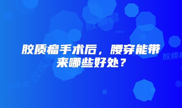 胶质瘤手术后，腰穿能带来哪些好处？