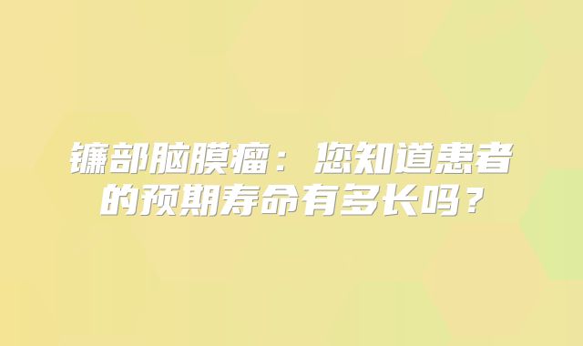 镰部脑膜瘤：您知道患者的预期寿命有多长吗？