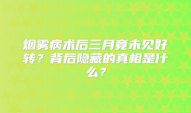 烟雾病术后三月竟未见好转？背后隐藏的真相是什么？