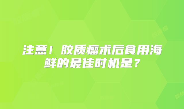 注意！胶质瘤术后食用海鲜的最佳时机是？
