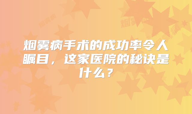 烟雾病手术的成功率令人瞩目，这家医院的秘诀是什么？