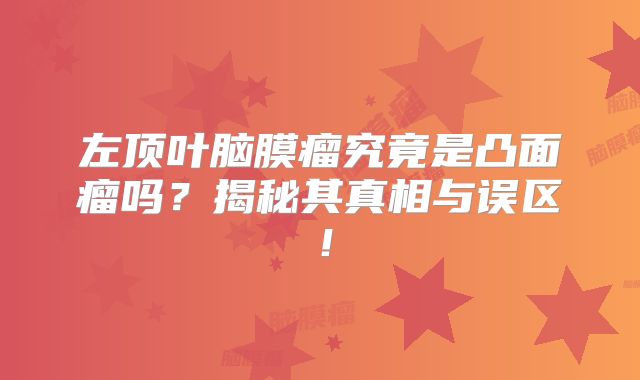 左顶叶脑膜瘤究竟是凸面瘤吗？揭秘其真相与误区！