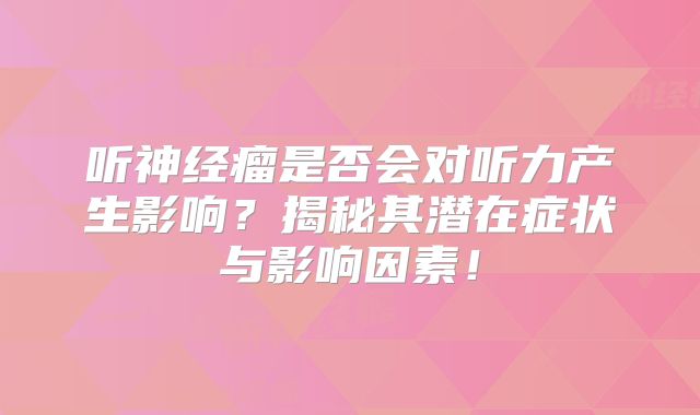 听神经瘤是否会对听力产生影响？揭秘其潜在症状与影响因素！