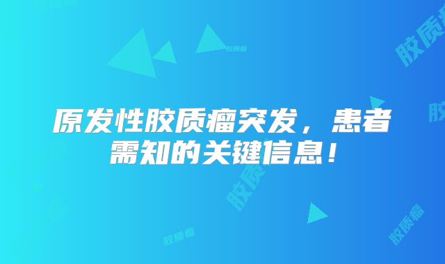 原发性胶质瘤突发，患者需知的关键信息！