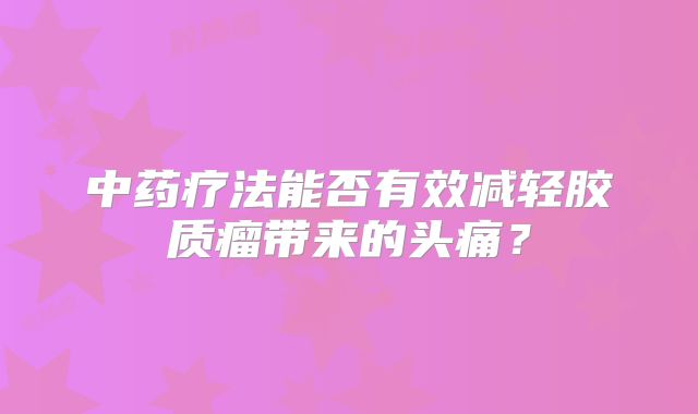 中药疗法能否有效减轻胶质瘤带来的头痛？