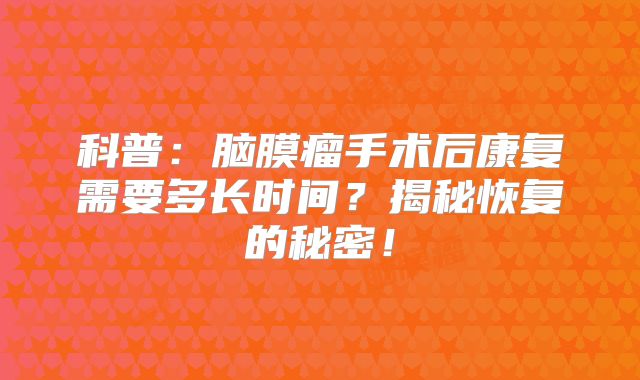 科普：脑膜瘤手术后康复需要多长时间？揭秘恢复的秘密！
