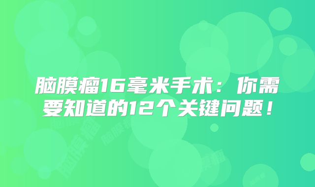 脑膜瘤16毫米手术：你需要知道的12个关键问题！