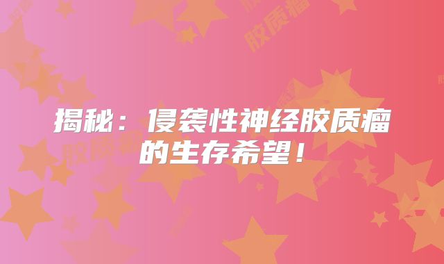 揭秘：侵袭性神经胶质瘤的生存希望！