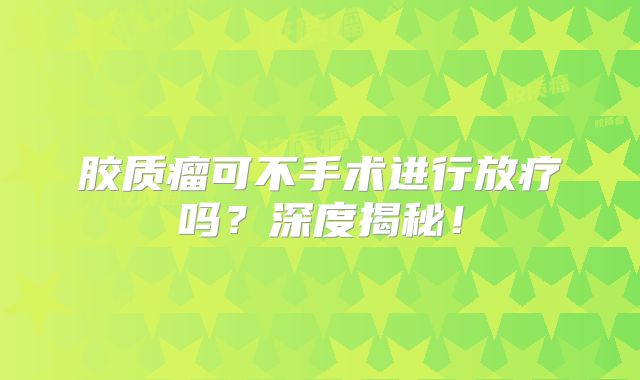 胶质瘤可不手术进行放疗吗？深度揭秘！