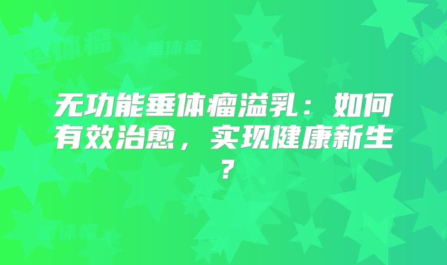 无功能垂体瘤溢乳：如何有效治愈，实现健康新生？