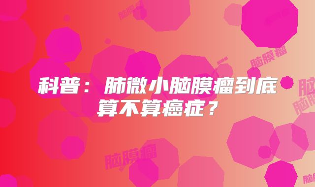 科普：肺微小脑膜瘤到底算不算癌症？
