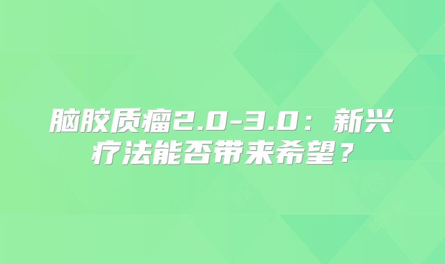 脑胶质瘤2.0-3.0：新兴疗法能否带来希望？