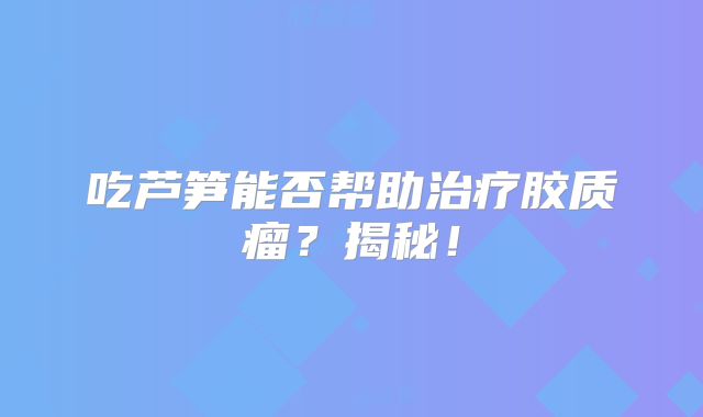 吃芦笋能否帮助治疗胶质瘤？揭秘！