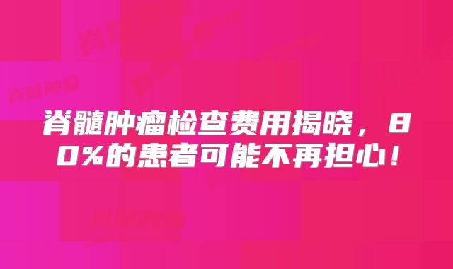 脊髓肿瘤检查费用揭晓，80%的患者可能不再担心！