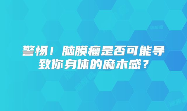 警惕！脑膜瘤是否可能导致你身体的麻木感？