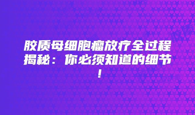 胶质母细胞瘤放疗全过程揭秘：你必须知道的细节！