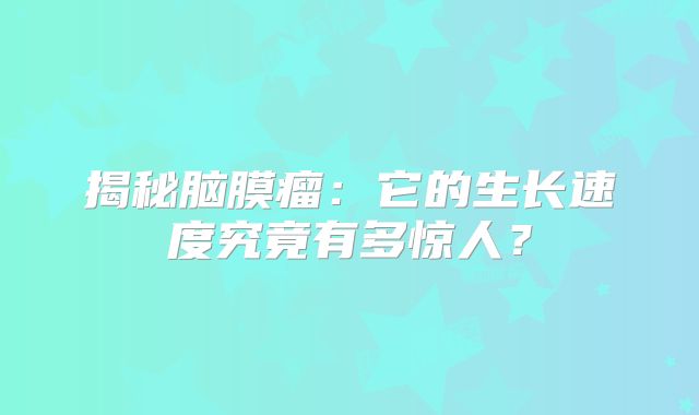 揭秘脑膜瘤：它的生长速度究竟有多惊人？