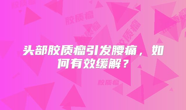 头部胶质瘤引发腰痛，如何有效缓解？