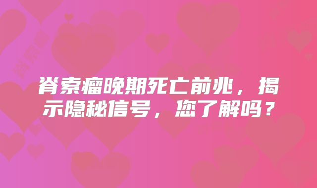 脊索瘤晚期死亡前兆，揭示隐秘信号，您了解吗？