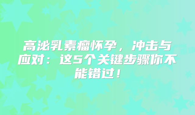 高泌乳素瘤怀孕，冲击与应对：这5个关键步骤你不能错过！