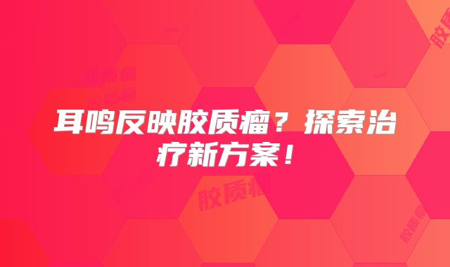 耳鸣反映胶质瘤？探索治疗新方案！