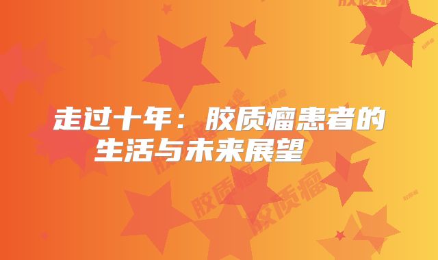 走过十年：胶质瘤患者的生活与未来展望  