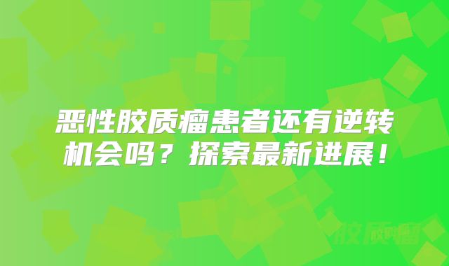 恶性胶质瘤患者还有逆转机会吗？探索最新进展！