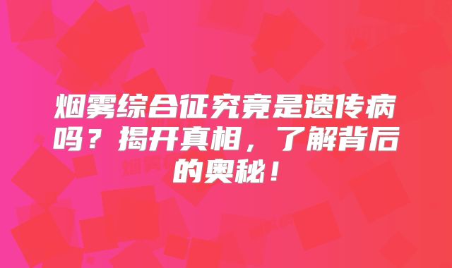 烟雾综合征究竟是遗传病吗？揭开真相，了解背后的奥秘！