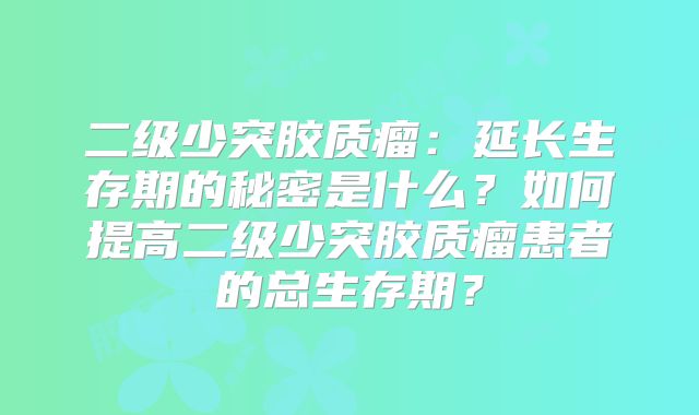 二级少突胶质瘤：延长生存期的秘密是什么？如何提高二级少突胶质瘤患者的总生存期？