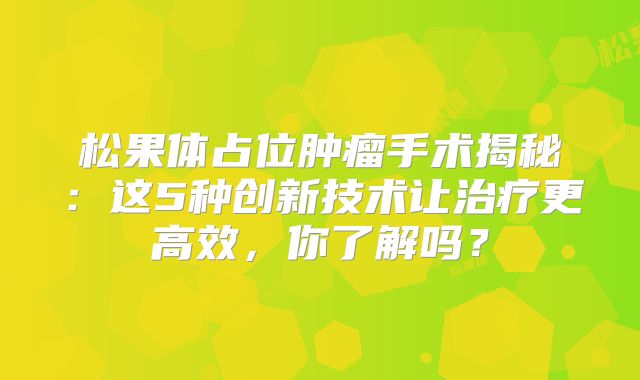 松果体占位肿瘤手术揭秘：这5种创新技术让治疗更高效，你了解吗？