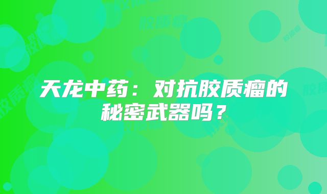 天龙中药：对抗胶质瘤的秘密武器吗？