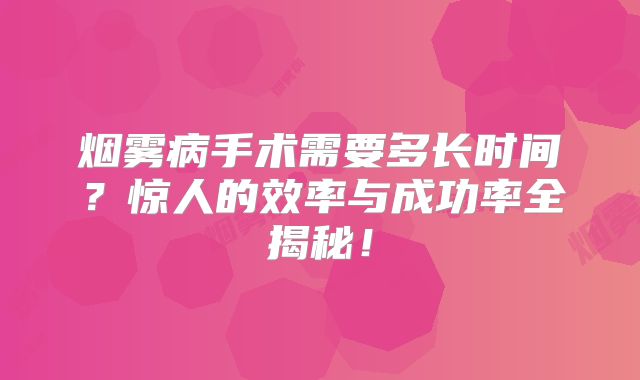 烟雾病手术需要多长时间？惊人的效率与成功率全揭秘！