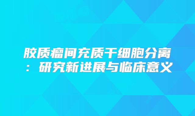 胶质瘤间充质干细胞分离：研究新进展与临床意义