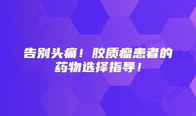 告别头痛！胶质瘤患者的药物选择指导！