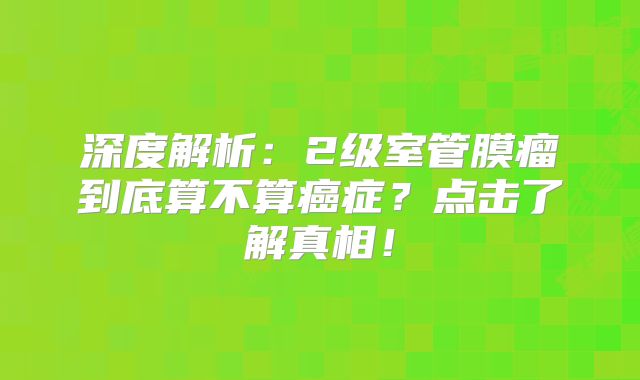 深度解析：2级室管膜瘤到底算不算癌症？点击了解真相！