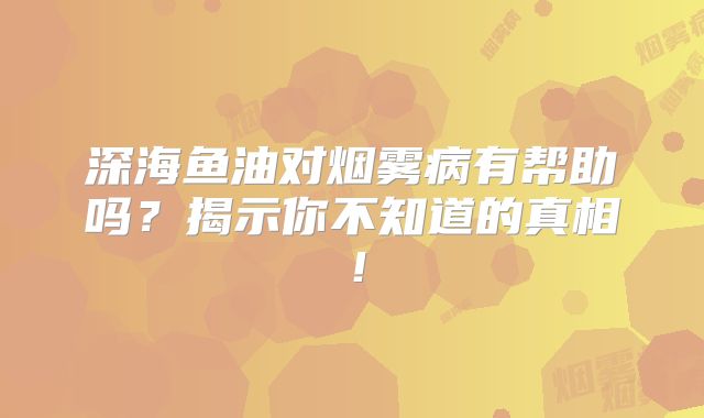 深海鱼油对烟雾病有帮助吗？揭示你不知道的真相！