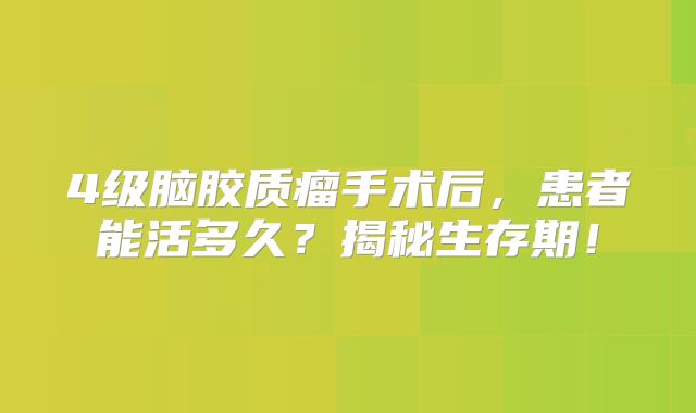 4级脑胶质瘤手术后，患者能活多久？揭秘生存期！