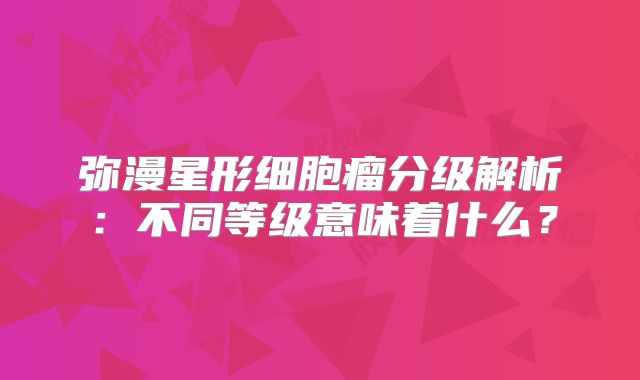 弥漫星形细胞瘤分级解析：不同等级意味着什么？