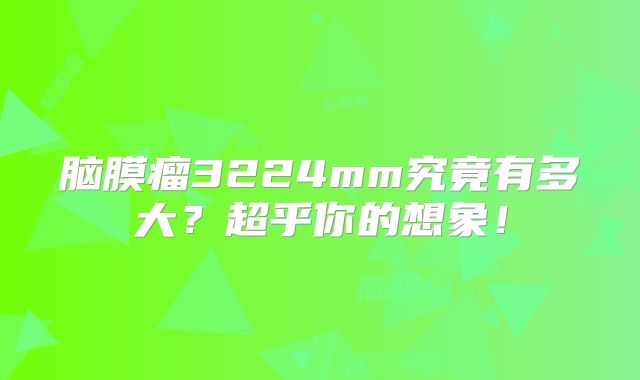 脑膜瘤3224mm究竟有多大？超乎你的想象！