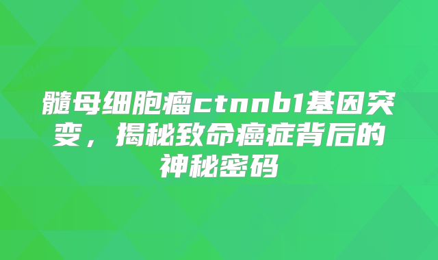 髓母细胞瘤ctnnb1基因突变，揭秘致命癌症背后的神秘密码