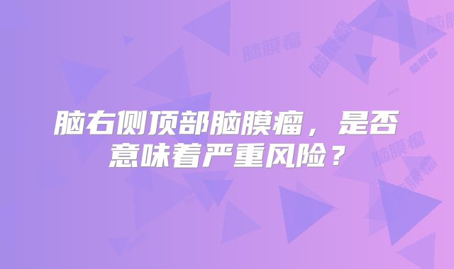 脑右侧顶部脑膜瘤，是否意味着严重风险？