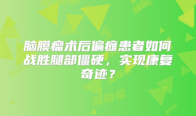 脑膜瘤术后偏瘫患者如何战胜腿部僵硬，实现康复奇迹？