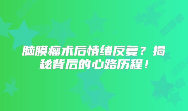 脑膜瘤术后情绪反复？揭秘背后的心路历程！